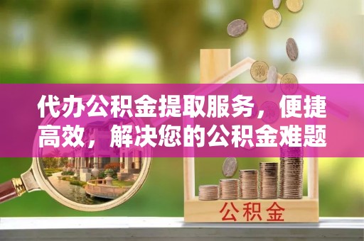 都安代办公积金提取服务，便捷高效，解决您的公积金难题