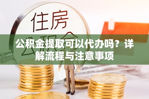 都安公积金提取可以代办吗？详解流程与注意事项