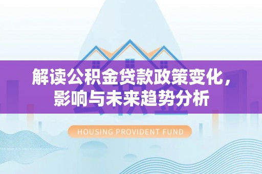 都安解读公积金贷款政策变化，影响与未来趋势分析
