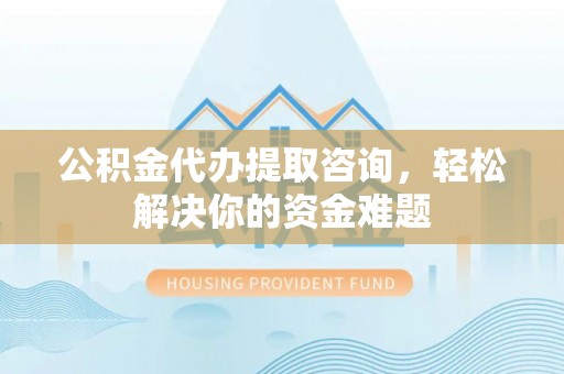 都安公积金代办提取咨询，轻松解决你的资金难题