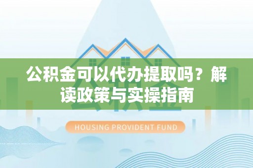 都安公积金可以代办提取吗？解读政策与实操指南