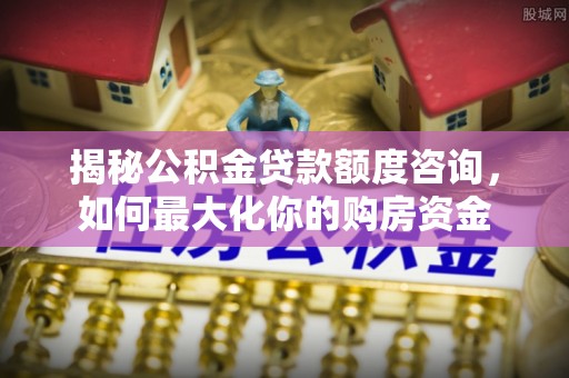 都安揭秘公积金贷款额度咨询，如何最大化你的购房资金