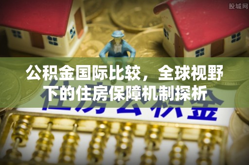 都安公积金国际比较，全球视野下的住房保障机制探析