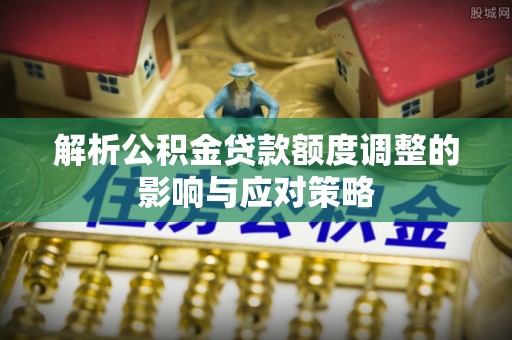 都安解析公积金贷款额度调整的影响与应对策略