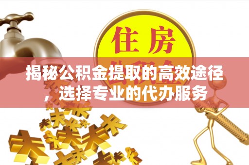 都安揭秘公积金提取的高效途径，选择专业的代办服务