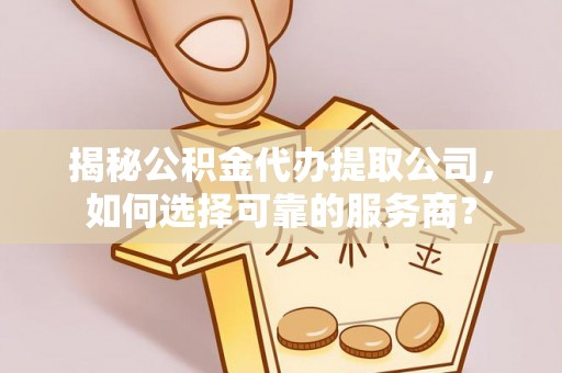 都安揭秘公积金代办提取公司，如何选择可靠的服务商？