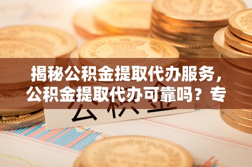 都安揭秘公积金提取代办服务，公积金提取代办可靠吗？专业解析与实用指南