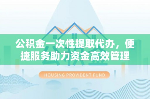 都安公积金一次性提取代办，便捷服务助力资金高效管理