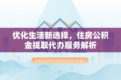 都安优化生活新选择，住房公积金提取代办服务解析