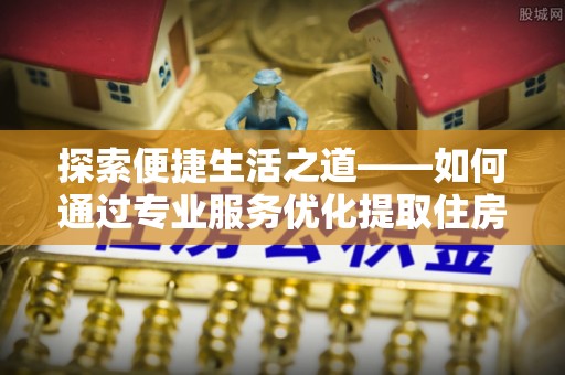 都安探索便捷生活之道——如何通过专业服务优化提取住房公积金代办体验