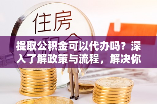 都安提取公积金可以代办吗？深入了解政策与流程，解决你的疑问