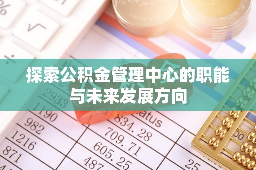 都安探索公积金管理中心的职能与未来发展方向