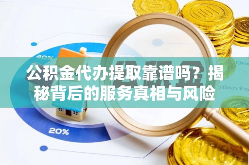 都安公积金代办提取靠谱吗？揭秘背后的服务真相与风险