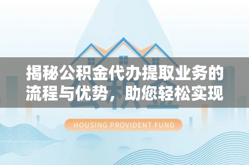 都安揭秘公积金代办提取业务的流程与优势，助您轻松实现资金利用最大化