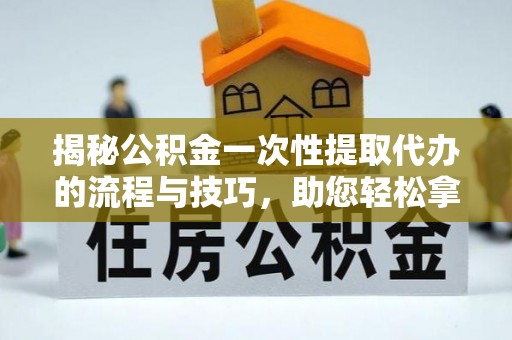都安揭秘公积金一次性提取代办的流程与技巧，助您轻松拿钱！