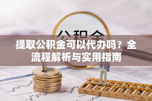 都安提取公积金可以代办吗？全流程解析与实用指南