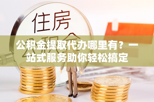 都安公积金提取代办哪里有？一站式服务助你轻松搞定