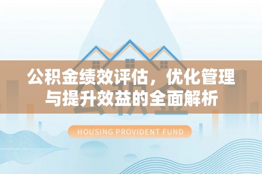 都安公积金绩效评估，优化管理与提升效益的全面解析