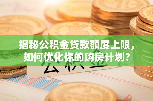 都安揭秘公积金贷款额度上限，如何优化你的购房计划？