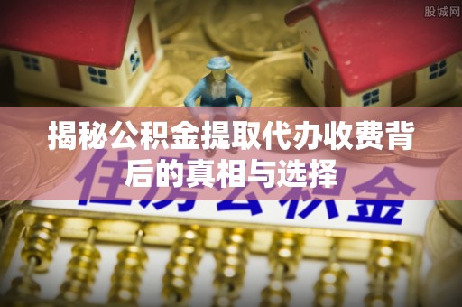 都安揭秘公积金提取代办收费背后的真相与选择