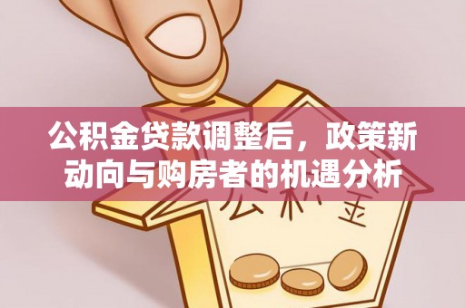 都安公积金贷款调整后，政策新动向与购房者的机遇分析