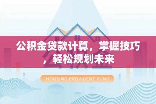 都安公积金贷款计算，掌握技巧，轻松规划未来