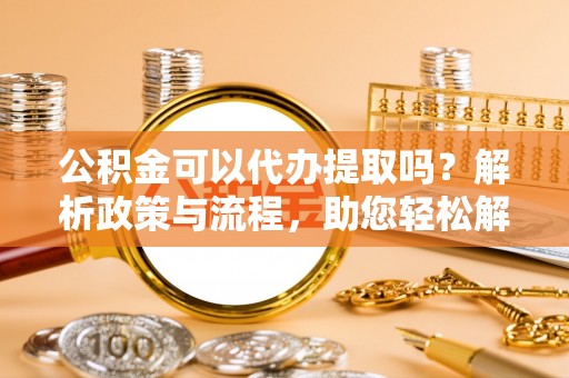 都安公积金可以代办提取吗？解析政策与流程，助您轻松解决疑问