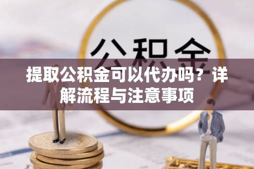 都安提取公积金可以代办吗？详解流程与注意事项