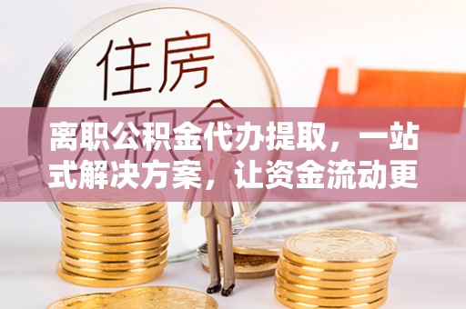 都安离职公积金代办提取，一站式解决方案，让资金流动更便捷