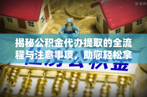 都安揭秘公积金代办提取的全流程与注意事项，助您轻松拿回属于自己的钱