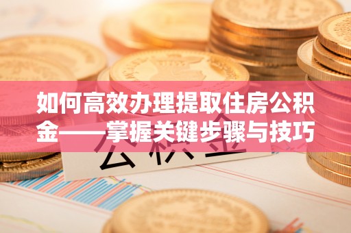 都安如何高效办理提取住房公积金——掌握关键步骤与技巧