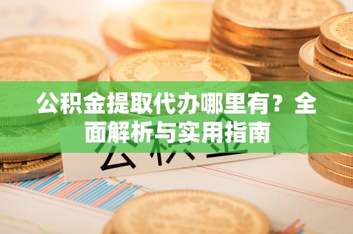 都安公积金提取代办哪里有？全面解析与实用指南