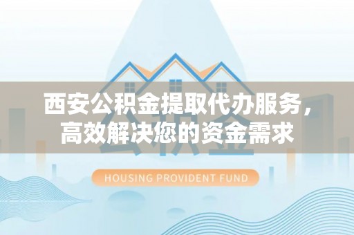 都安西安公积金提取代办服务，高效解决您的资金需求