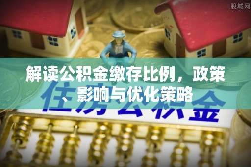 都安解读公积金缴存比例，政策、影响与优化策略