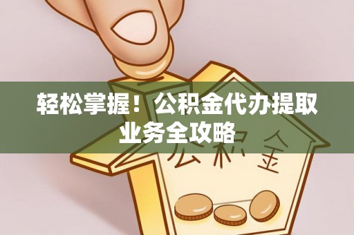 都安轻松掌握！公积金代办提取业务全攻略