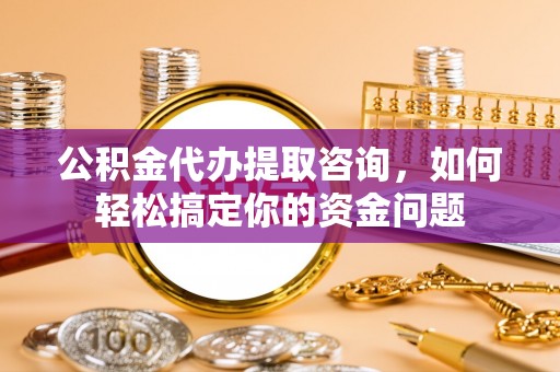 都安公积金代办提取咨询，如何轻松搞定你的资金问题