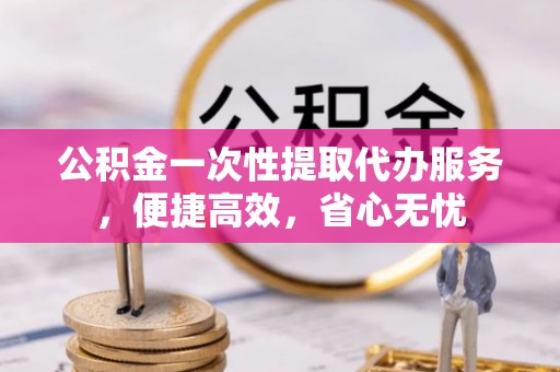 都安公积金一次性提取代办服务，便捷高效，省心无忧