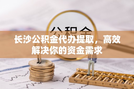 都安长沙公积金代办提取，高效解决你的资金需求