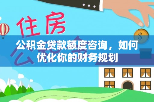 都安公积金贷款额度咨询，如何优化你的财务规划