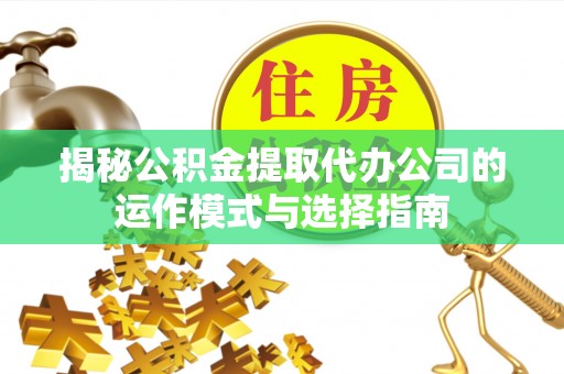 都安揭秘公积金提取代办公司的运作模式与选择指南