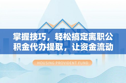 都安掌握技巧，轻松搞定离职公积金代办提取，让资金流动更便捷