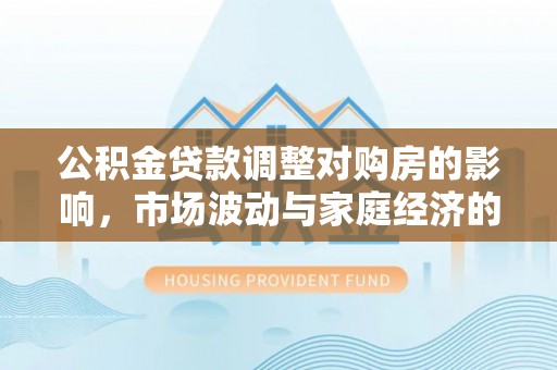 都安公积金贷款调整对购房的影响，市场波动与家庭经济的新考量