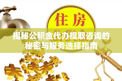 都安揭秘公积金代办提取咨询的秘密与服务选择指南