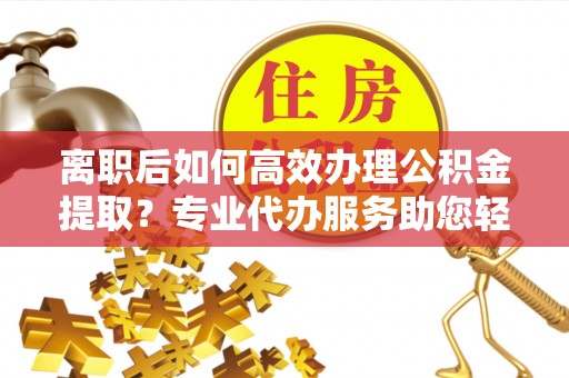 都安离职后如何高效办理公积金提取？专业代办服务助您轻松搞定