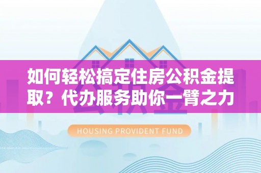 都安如何轻松搞定住房公积金提取？代办服务助你一臂之力