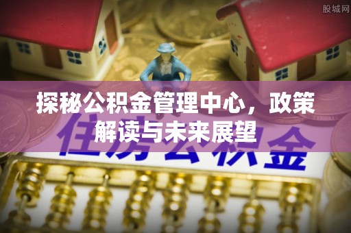 都安探秘公积金管理中心，政策解读与未来展望
