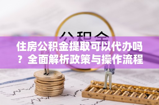 都安住房公积金提取可以代办吗？全面解析政策与操作流程