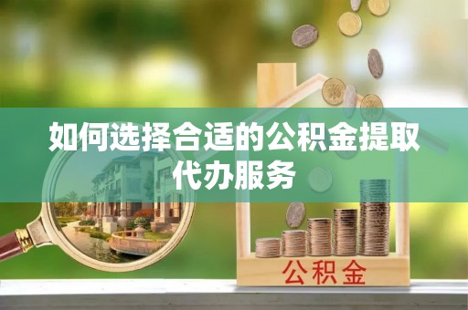 都安如何选择合适的公积金提取代办服务