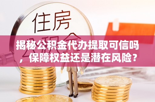 都安揭秘公积金代办提取可信吗，保障权益还是潜在风险？