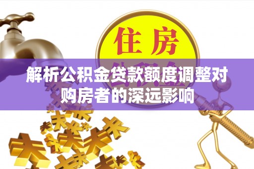 都安解析公积金贷款额度调整对购房者的深远影响